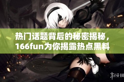 热门话题背后的秘密揭秘，166fun为你揭露热点黑料真相