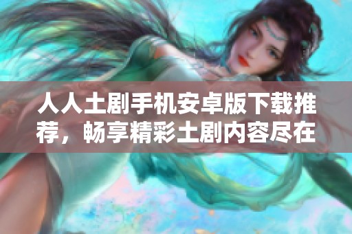 人人土剧手机安卓版下载推荐，畅享精彩土剧内容尽在掌握