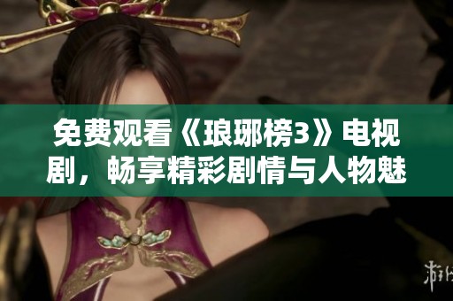 免费观看《琅琊榜3》电视剧，畅享精彩剧情与人物魅力