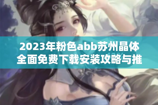 2023年粉色abb苏州晶体全面免费下载安装攻略与推荐