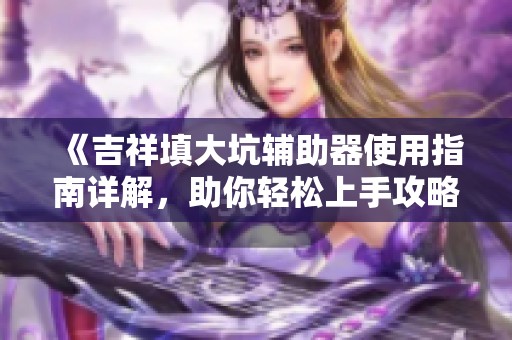 《吉祥填大坑辅助器使用指南详解，助你轻松上手攻略》
