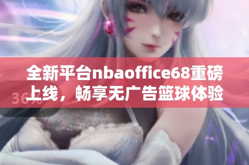 全新平台nbaoffice68重磅上线，畅享无广告篮球体验