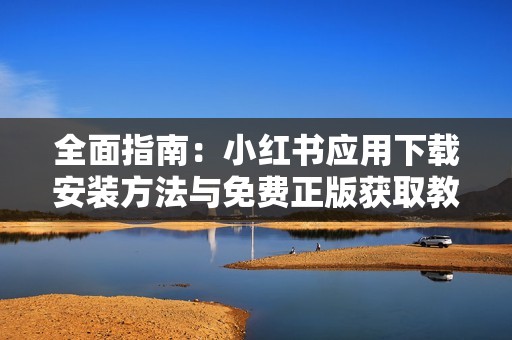 全面指南：小红书应用下载安装方法与免费正版获取教程