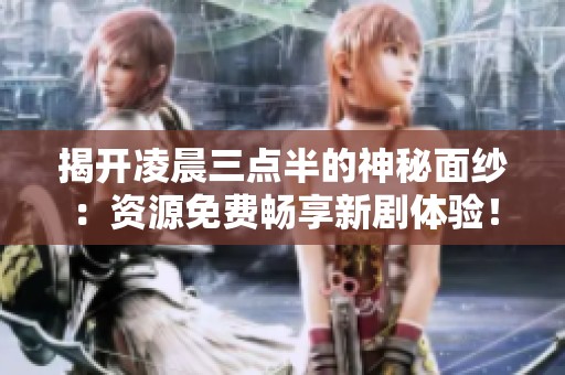 揭开凌晨三点半的神秘面纱：资源免费畅享新剧体验！