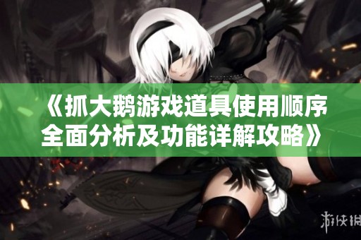 《抓大鹅游戏道具使用顺序全面分析及功能详解攻略》