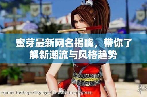 蜜芽最新网名揭晓，带你了解新潮流与风格趋势