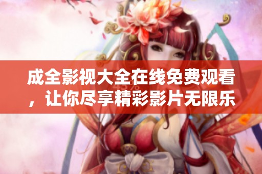 成全影视大全在线免费观看，让你尽享精彩影片无限乐趣