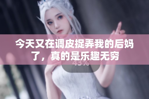 今天又在调皮捉弄我的后妈了，真的是乐趣无穷