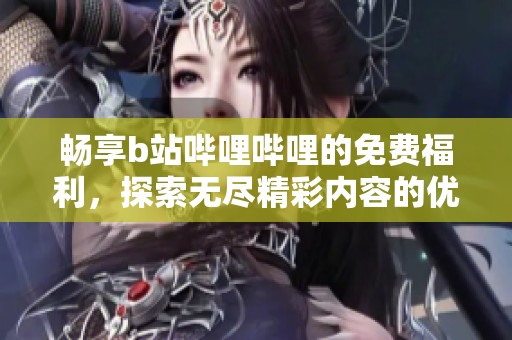 畅享b站哔哩哔哩的免费福利，探索无尽精彩内容的优势