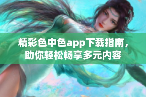 精彩色中色app下载指南，助你轻松畅享多元内容