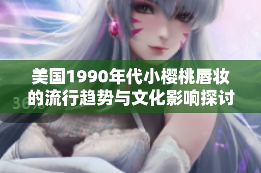 美国1990年代小樱桃唇妆的流行趋势与文化影响探讨