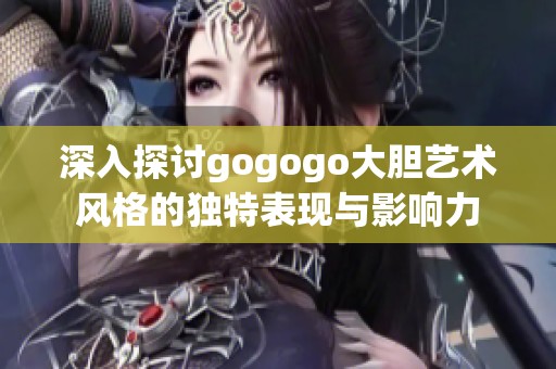 深入探讨gogogo大胆艺术风格的独特表现与影响力