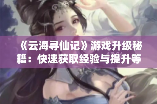 《云海寻仙记》游戏升级秘籍：快速获取经验与提升等级的方法