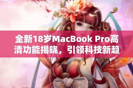 全新18岁MacBook Pro高清功能揭晓，引领科技新趋势