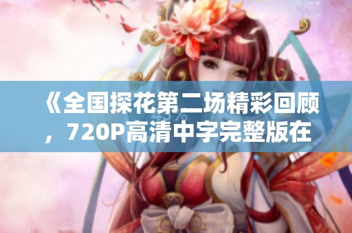 《全国探花第二场精彩回顾，720P高清中字完整版在线观看》