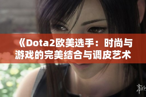 《Dota2欧美选手：时尚与游戏的完美结合与调皮艺术》