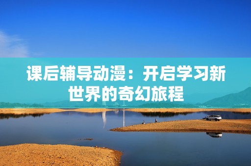 课后辅导动漫：开启学习新世界的奇幻旅程