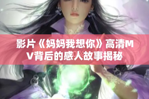 影片《妈妈我想你》高清MV背后的感人故事揭秘