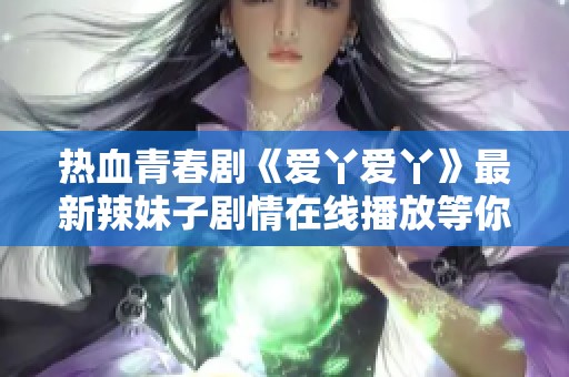 热血青春剧《爱丫爱丫》最新辣妹子剧情在线播放等你来追剧