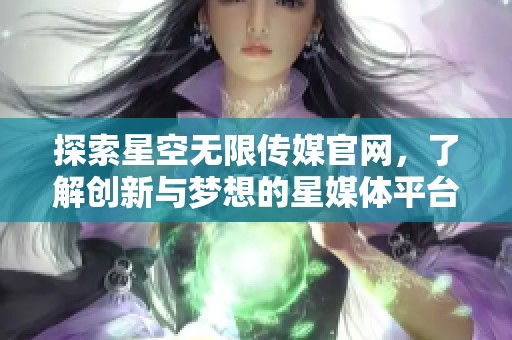 探索星空无限传媒官网，了解创新与梦想的星媒体平台