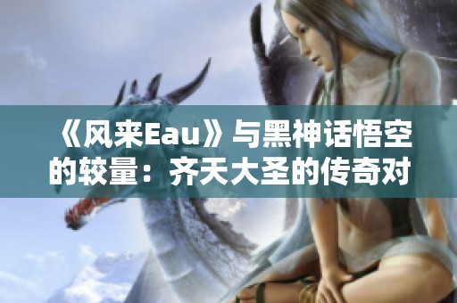 《风来Eau》与黑神话悟空的较量：齐天大圣的传奇对决解析