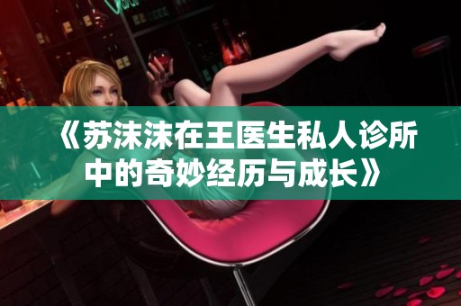 《苏沫沫在王医生私人诊所中的奇妙经历与成长》