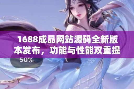 1688成品网站源码全新版本发布，功能与性能双重提升