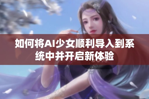 如何将AI少女顺利导入到系统中并开启新体验