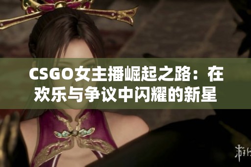 CSGO女主播崛起之路：在欢乐与争议中闪耀的新星