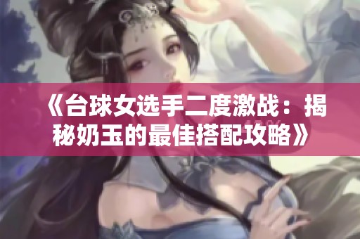 《台球女选手二度激战：揭秘奶玉的最佳搭配攻略》