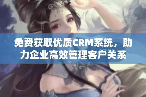 免费获取优质CRM系统，助力企业高效管理客户关系