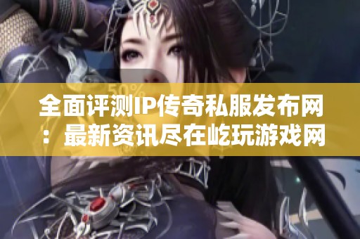 全面评测IP传奇私服发布网：最新资讯尽在屹玩游戏网