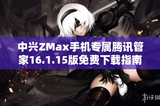 中兴ZMax手机专属腾讯管家16.1.15版免费下载指南