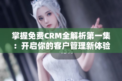 掌握免费CRM全解析第一集：开启你的客户管理新体验