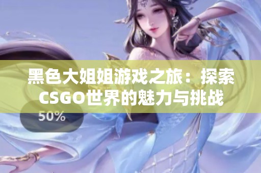 黑色大姐姐游戏之旅：探索CSGO世界的魅力与挑战