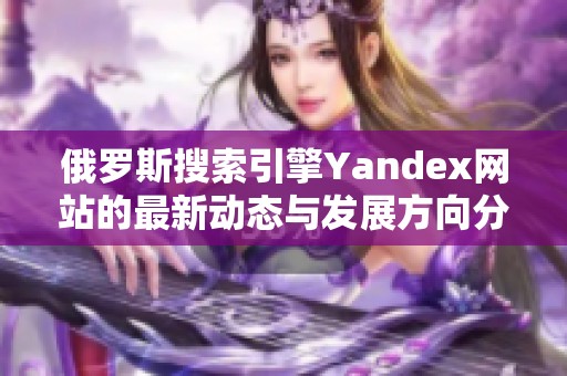 俄罗斯搜索引擎Yandex网站的最新动态与发展方向分析