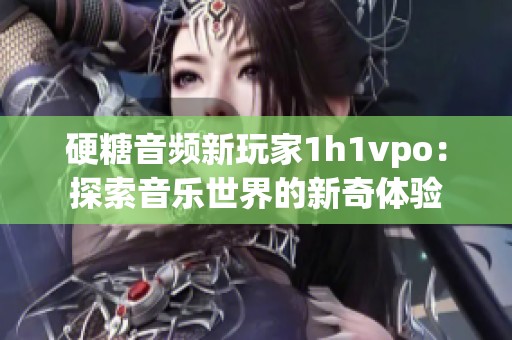 硬糖音频新玩家1h1vpo：探索音乐世界的新奇体验