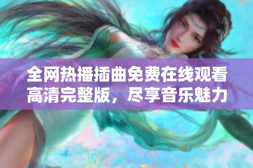 全网热播插曲免费在线观看高清完整版，尽享音乐魅力