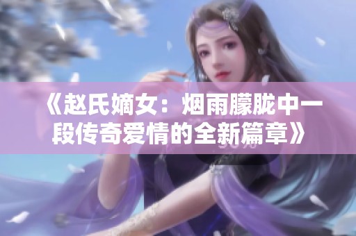 《赵氏嫡女：烟雨朦胧中一段传奇爱情的全新篇章》