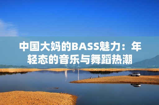 中国大妈的BASS魅力：年轻态的音乐与舞蹈热潮