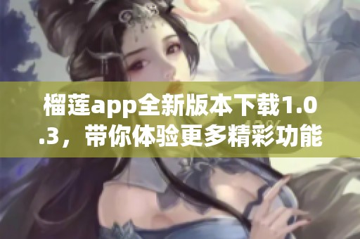 榴莲app全新版本下载1.0.3，带你体验更多精彩功能