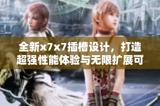 全新x7x7插槽设计，打造超强性能体验与无限扩展可能