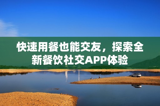 快速用餐也能交友，探索全新餐饮社交APP体验