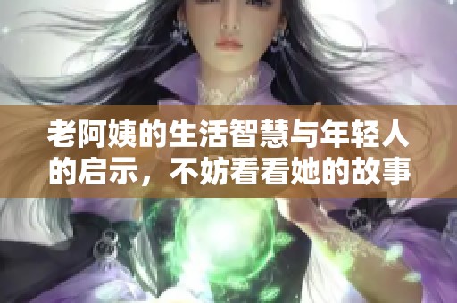 老阿姨的生活智慧与年轻人的启示，不妨看看她的故事