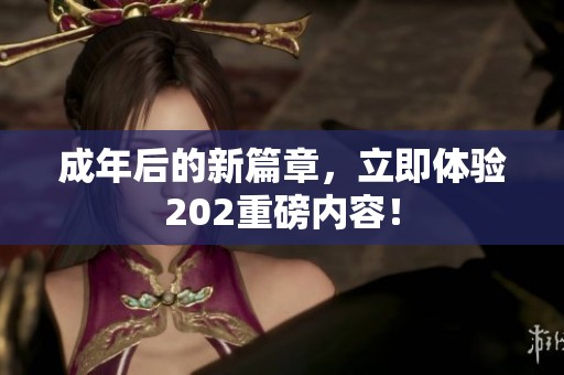 成年后的新篇章，立即体验202重磅内容！