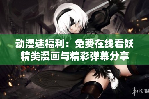 动漫迷福利：免费在线看妖精类漫画与精彩弹幕分享