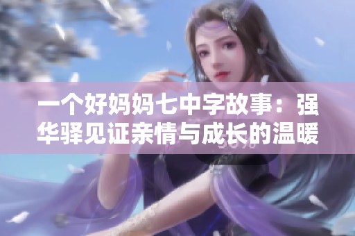 一个好妈妈七中字故事：强华驿见证亲情与成长的温暖历程