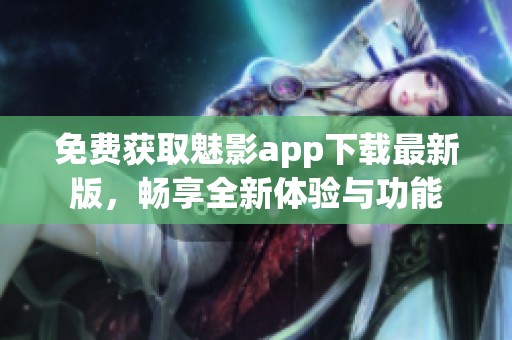 免费获取魅影app下载最新版，畅享全新体验与功能