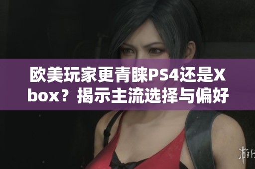 欧美玩家更青睐PS4还是Xbox？揭示主流选择与偏好