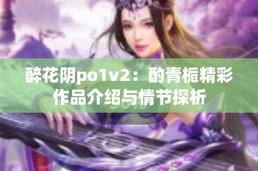 醉花阴po1v2：酌青栀精彩作品介绍与情节探析